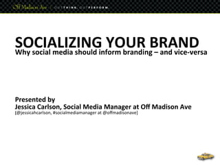 SOCIALIZING	
  YOUR	
  B	
  RAND	
  
Why	
  social	
  media	
  should	
  inform	
  branding	
  – and	
  vice-­‐versa       	
  
	
  
	
  
	
  
	
  
	
  
	
  
	
  
	
  
	
  
Presented	
  by 	
  	
  
Jessica	
  Carlson,	
  Social	
  Media	
  Manager	
  at	
  Oﬀ	
  Madison	
  Ave	
  
[@jessicahcarlson,	
  #socialmediamanager	
  at	
  @oﬀmadisonave]
 