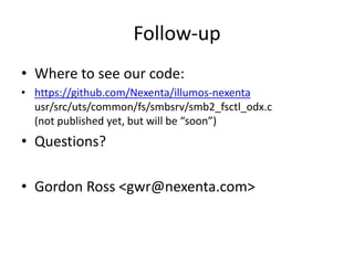 Follow-up
• Where to see our code:
• https://github.com/Nexenta/illumos-nexenta
usr/src/uts/common/fs/smbsrv/smb2_fsctl_odx.c
(not published yet, but will be “soon”)
• Questions?
• Gordon Ross <gwr@nexenta.com>
 