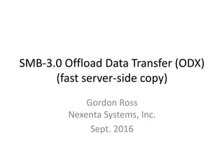 SMB-3.0 Offload Data Transfer (ODX)
(fast server-side copy)
Gordon Ross
Nexenta Systems, Inc.
Sept. 2016
 