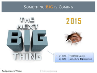 © Performance Vision 2015
SOMETHING BIG IS COMING
 Q1 2015 Technical Update
 Q3 2015 Something BIG is coming
 