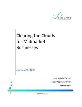 Clearing the Clouds
    for Midmarket
    Businesses



    Sponsored by EMC


                                             Laurie McCabe, Partner
                                           Sanjeev Aggarwal, Partner
                                                      October 2012



                       © SMB Group, Inc.
1
 