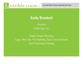 Your Brand Online: Personal, Organizational & Cause
Emily Brackett
President
Visible Logic, Inc.
Graphic Design & Branding:
Logos, Web Sites, Print Marketing, Book Covers & Interiors
Brand Positioning & Strategy
 