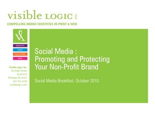 Visible Logic, Inc.
142 High Street
Suite 615
Portland, ME 04101
207.761.4230
visiblelogic.com
IDENTITY
PRINT
PUBLISHING
WEB
Social Media :
Promoting and Protecting
Your Non-Profit Brand
Social Media Breakfast, October 2010
COMPELLING BRAND IDENTITIES IN PRINT & WEB
 