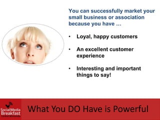 You can successfully market your
         small business or association
         because you have …

         •   Loyal, happy customers

         •   An excellent customer
             experience

         •   Interesting and important
             things to say!




What You DO Have is Powerful
 