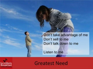 Don’t take advantage of me
   Don’t sell to me
   Don’t talk down to me

   Listen to me….


Greatest Need
 