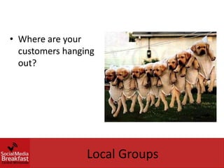 • Where are your
  customers hanging
  out?




                 Local Groups
 
