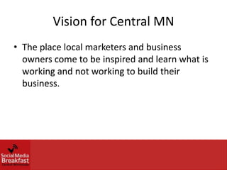 Vision for Central MN
• The place local marketers and business
  owners come to be inspired and learn what is
  working and not working to build their
  business.
 