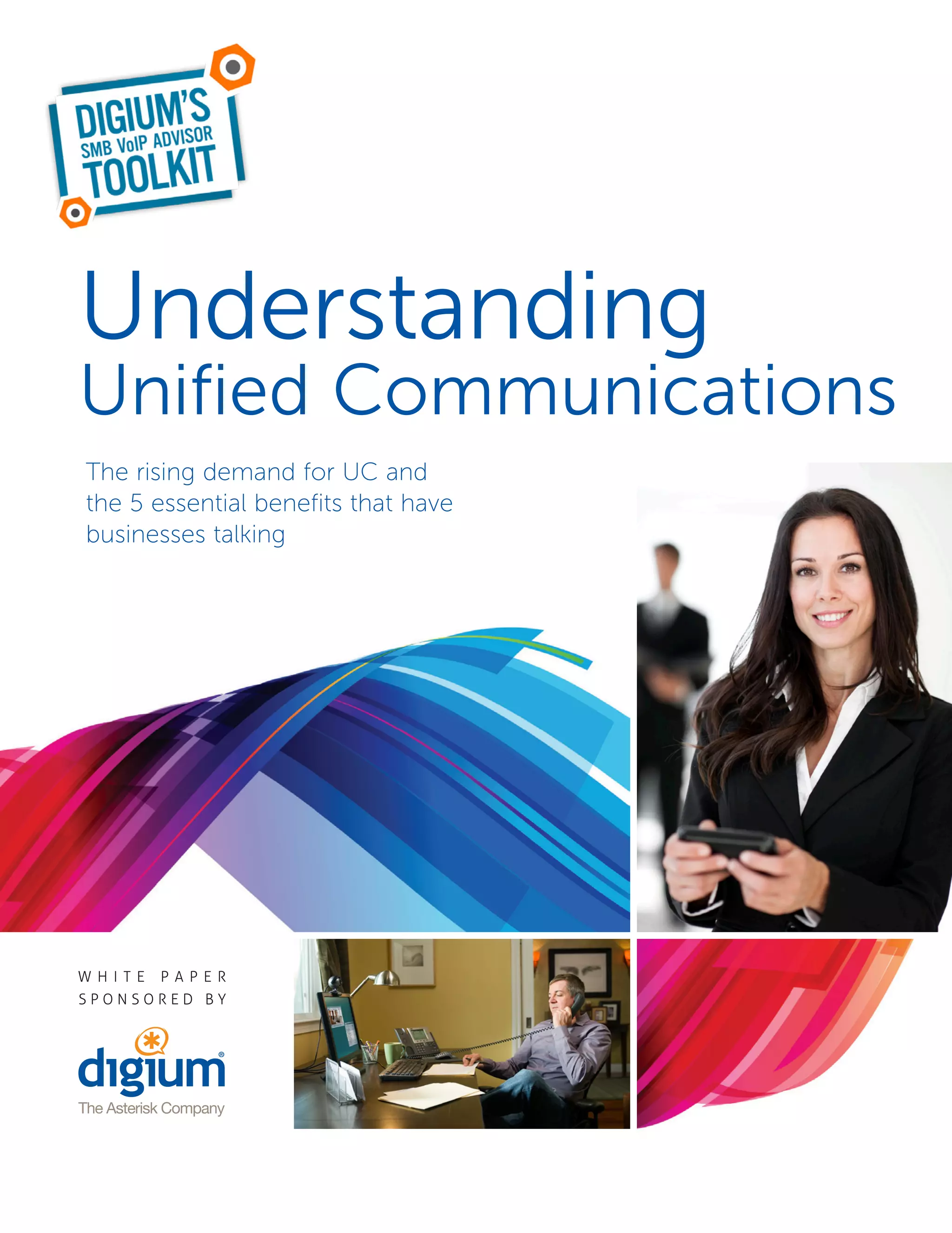 Understanding
Unified Communications
The rising demand for UC and
the 5 essential benefits that have
businesses talking




W HITE   PA PE R
SPONSORED BY
 