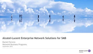 1
Alcatel-Lucent Enterprise Network Solutions for SMB
Daniel Ferrero
Network Business Programs
September 2016
 