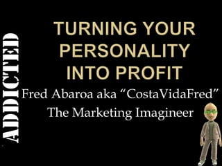 Turning your personality into profit Fred Abaroa aka “CostaVidaFred” The Marketing Imagineer 