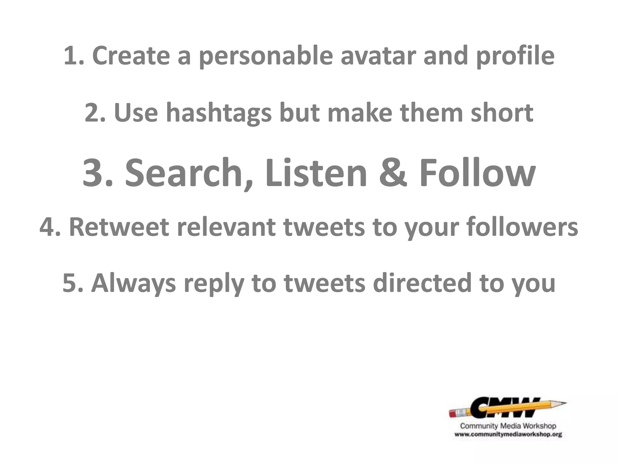 1. Create a personable avatar and profile
   2. Use hashtags but make them short

   3. Search, Listen & Follow
4. Retweet relevant tweets to your followers
 5. Always reply to tweets directed to you
 