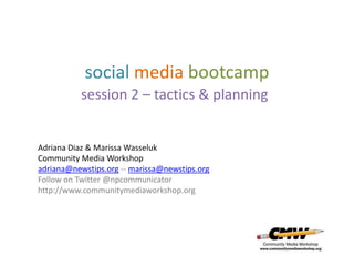 social media bootcamp
           session 2 – tactics & planning


Adriana Diaz & Marissa Wasseluk
Community Media Workshop
adriana@newstips.org -- marissa@newstips.org
Follow on Twitter @npcommunicator
http://www.communitymediaworkshop.org
 