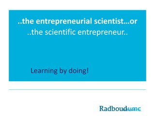 ..the entrepreneurial scientist…or
..the scientific entrepreneur..
Learning by doing!
 