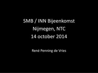 SMB / INN Bijeenkomst 
Nijmegen, NTC 
14 october2014 
René Penning de Vries  