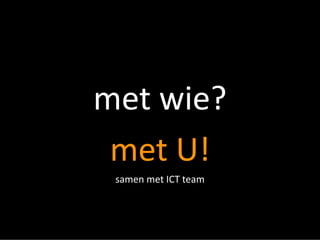 met wie? 
met U! 
samen met ICT team  