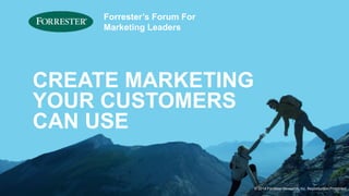 © 2014 Forrester Research, Inc. Reproduction Prohibited 
Forrester’s Forum For 
Marketing Leaders 
CREATE MARKETING 
YOUR CUSTOMERS 
CAN USE 
 