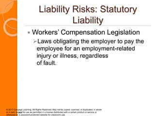 Liability Risks: Statutory
Liability
 Workers’ Compensation Legislation
Laws obligating the employer to pay the
employee...