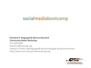 socialmediabootcamp


Demetrio P. Maguigad & Marissa Wasseluk
Community Media Workshop
312-369-6400
demetrio@newstips.org
Follow on Twitter @dmaguigad& @marissapaige& @npcommunicator
http://www.communitymediaworkshop.org
 