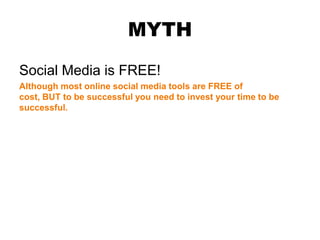 MYTH
Social Media is FREE!
Although most online social media tools are FREE of
cost, BUT to be successful you need to invest your time to be
successful.
 
