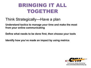 BRINGING IT ALL
            TOGETHER
Think Strategically—Have a plan
Understand tactics to manage your time and make the most
from your online communicating

Define what needs to be done first, then choose your tools

Identify how you’ve made an impact by using metrics
 