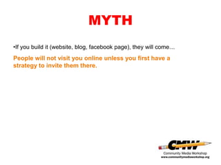 MYTH
•If you build it (website, blog, facebook page), they will come…
People will not visit you online unless you first have a
strategy to invite them there.
 