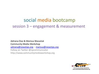 social media bootcamp
 session 3 – engagement & measurement


Adriana Diaz & Marissa Wasseluk
Community Media Workshop
adriana@newstips.org -- marissa@newstips.org
Follow on Twitter @npcommunicator
http://www.communitymediaworkshop.org
 