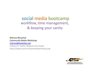 social media bootcamp
workflow, time management,
& keeping your sanity
Marissa Wasseluk
Community Media Workshop
marissa@newstips.org
Follow on Twitter @npcommunicator
http://www.communitymediaworkshop.org

 