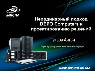 Неординарный подход
DEPO Computers к
проектированию решений
Петров Антон
Директор департамента системной интеграции
 