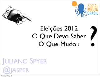 ?
                        Eleições 2012
                      O Que Devo Saber
                       O Que Mudou

   JULIANO SPYER
   @JASPER
Thursday, 10May, 12
 
