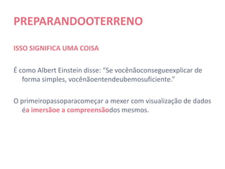 PREPARANDO O TERRENO

ISSO SIGNIFICA UMA COISA

É como Albert Einstein disse: “Se você não consegue explicar de
   forma simples, você não entendeu bem o suficiente.”

O primeiro passo para começar a mexer com visualização de
  dados é a imersão e a compreensão dos mesmos.
 