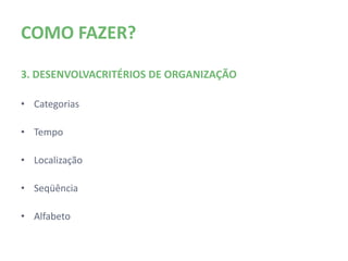 COMO FAZER?

3. DESENVOLVA CRITÉRIOS DE ORGANIZAÇÃO

• Categorias

• Tempo

• Localização

• Seqüência

• Alfabeto
 