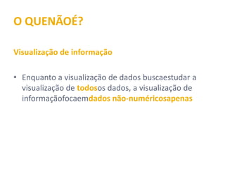 O QUE NÃO É?

Visualização de informação

• Enquanto a visualização de dados busca estudar a
  visualização de todos os dados, a visualização de
  informação foca em dados não-numéricos apenas
 
