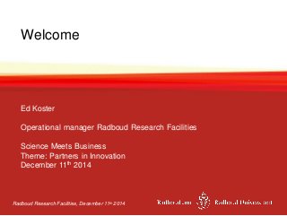 Ed Koster
Operational manager Radboud Research Facilities
Science Meets Business
Theme: Partners in Innovation
December 11th 2014
Radboud Research Facilities, December 11th 2014
Welcome
 