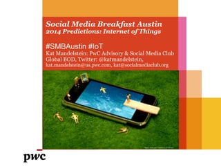 Social Media Breakfast Austin
2014 Predictions: Internet of Things
#SMBAustin #IoT
Kat Mandelstein: PwC Advisory & Social Media Club
Global BOD, Twitter: @katmandelstein,
kat.mandelstein@us.pwc.com, kat@socialmediaclub.org
 