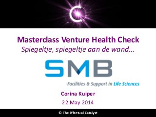 The Effectual Catalyst
Masterclass Venture Health Check
Spiegeltje, spiegeltje aan de wand...
Corina Kuiper
22 May 2014
© The Effectual Catalyst
 