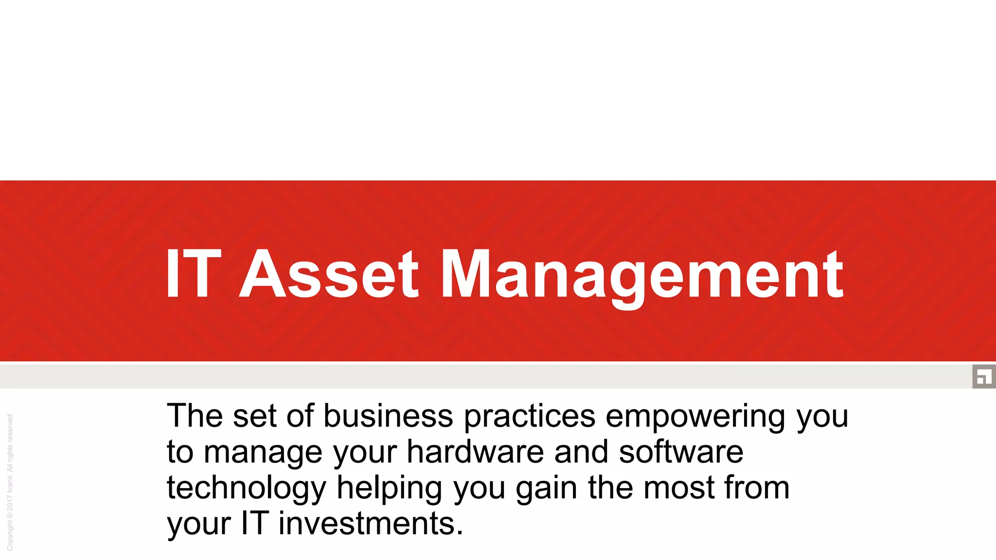 IT Asset Management
The set of business practices empowering you
to manage your hardware and software
technology helping you gain the most from
your IT investments.
 