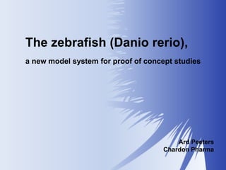 The zebrafish (Danio rerio),
a new model system for proof of concept studies

Ard Peeters
Chardon Pharma

 