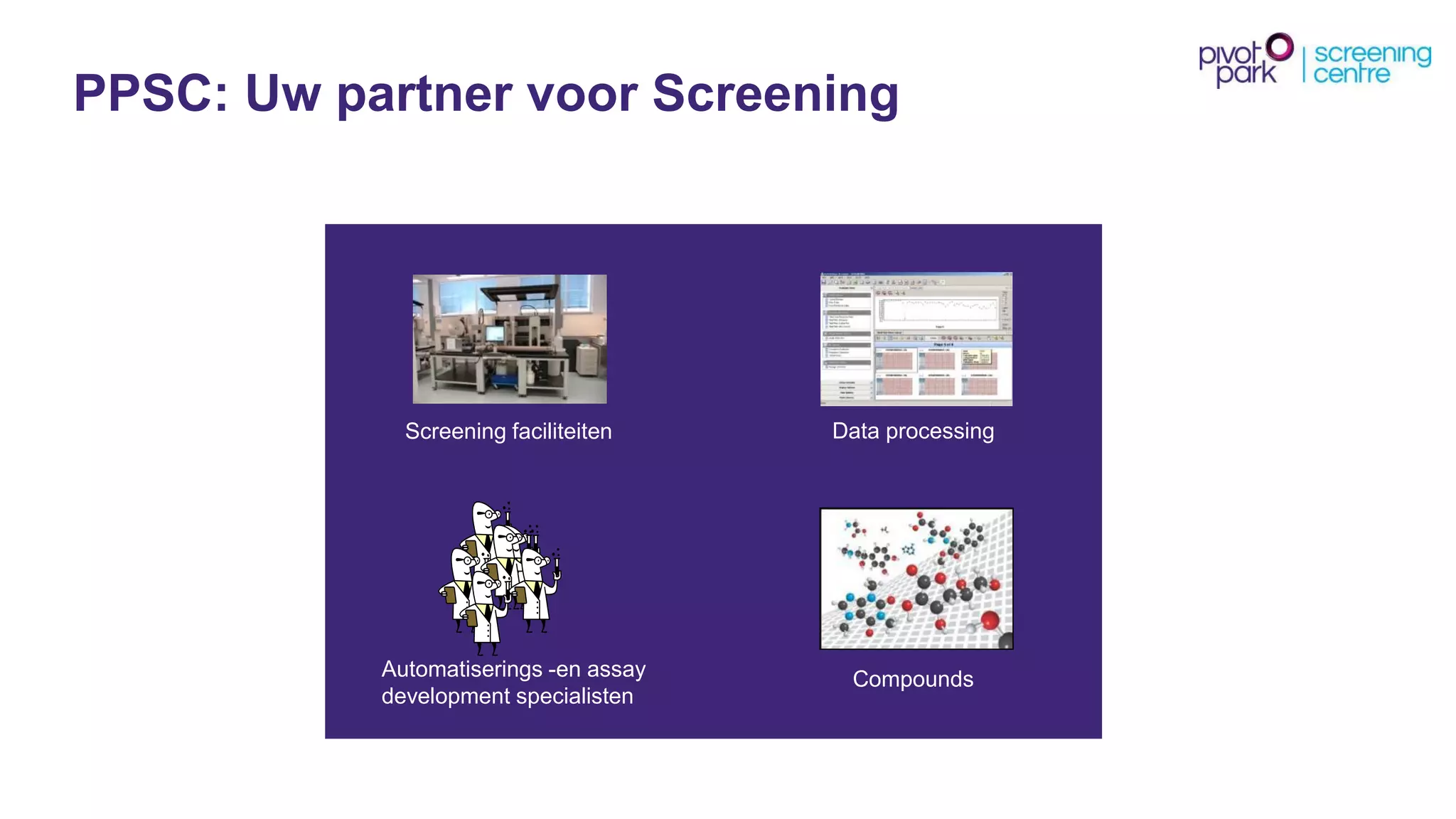 PPSC: Uw partner voor Screening 
30-9-2014 
Screening faciliteiten 
Automatiserings -en assay 
development specialisten 
Data processing 
Compounds 
 