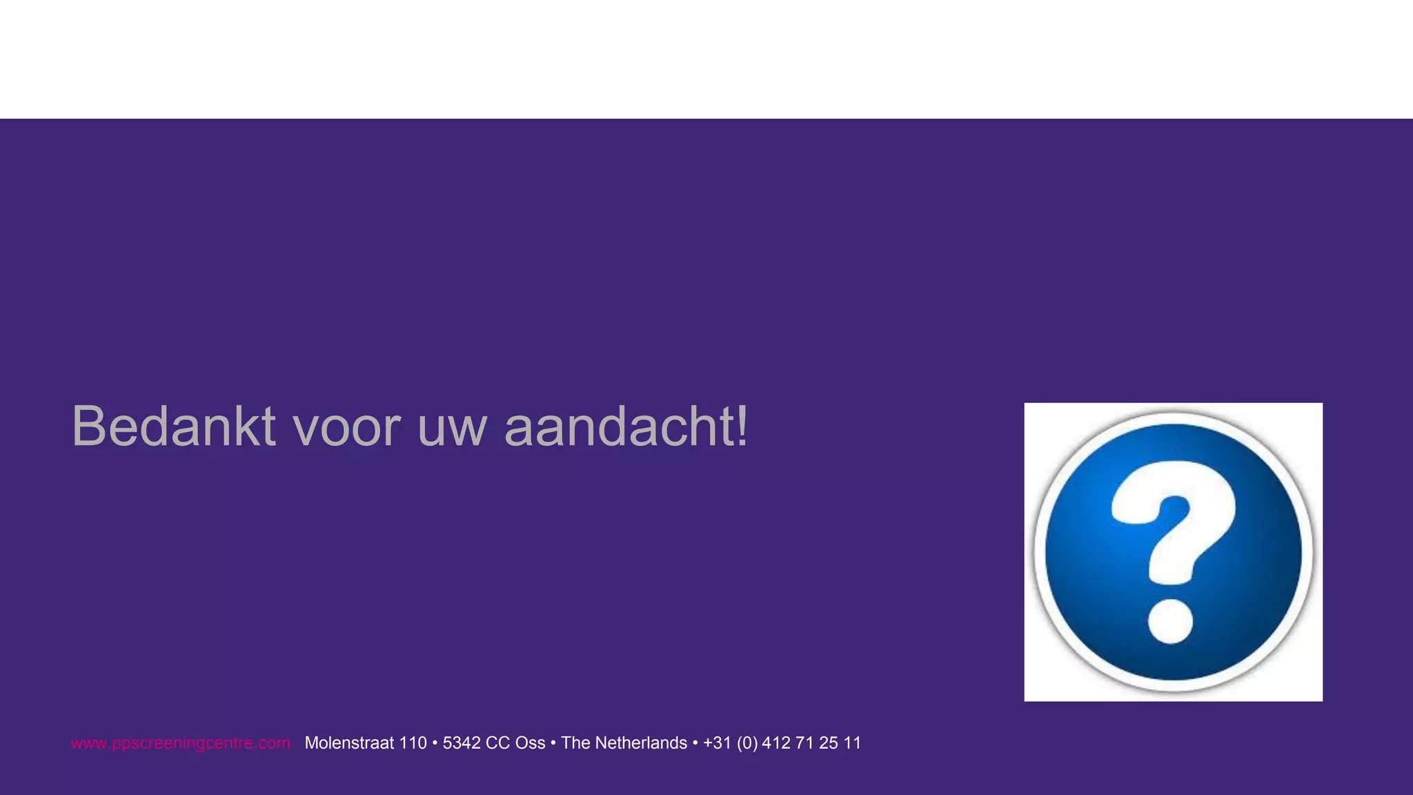 www.ppscreeningcentre.com Molenstraat 110 • 5342 CC Oss • The Netherlands • +31 (0) 412 71 25 11 
Bedankt voor uw aandacht! 