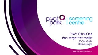 www.ppscreeningcentre.com 
Pivot Park OssVan target tot markt 
25-Sep-2014 
Helma Rutjes 
 