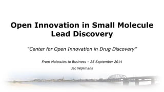 Open Innovation in Small Molecule Lead Discovery 
“Center for Open Innovation in Drug Discovery” 
From Molecules to Business –25 September 2014 
JacWijkmans  