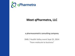Meet qPharmetra, LLC 
a pharmacometric consulting company 
SMB / Health Valley event Sept 25, 2014 
“from molecule to business”  