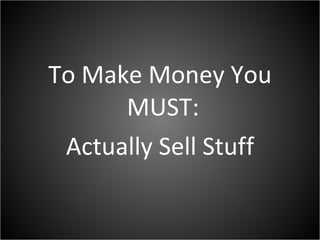 To Make Money You MUST:  Actually Sell Stuff 