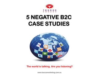 5 NEGATIVE B2C
 CASE STUDIES




The world is talking. Are you listening?

         www.taurusmarketing.com.au
 