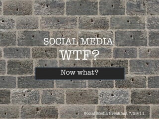 SOCIAL MEDIA  WTF? Now what? Social Media Breakfast 7/29/11 