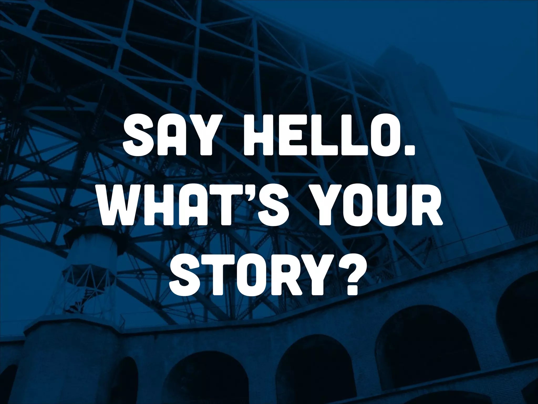 say hello.
what’s your
story?
 