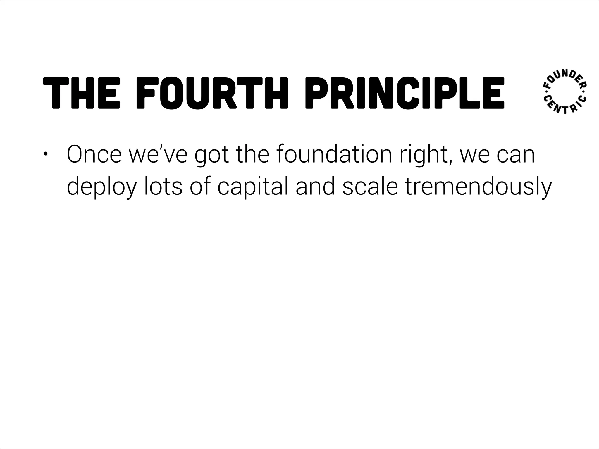 the fourth principle
• Once we’ve got the foundation right, we can
deploy lots of capital and scale tremendously 
 