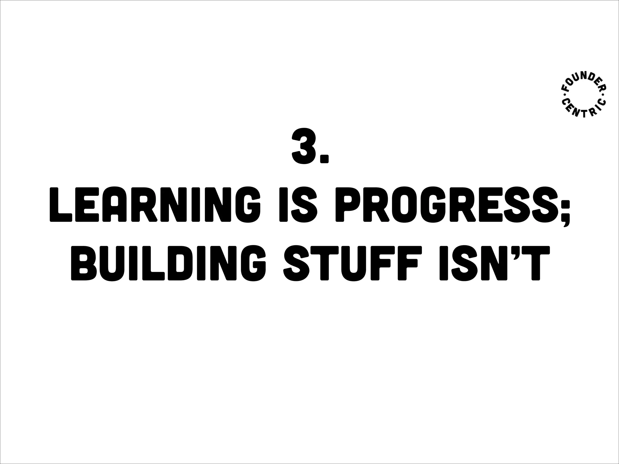 3.
Learning is progress;
building stuff isn’t
 