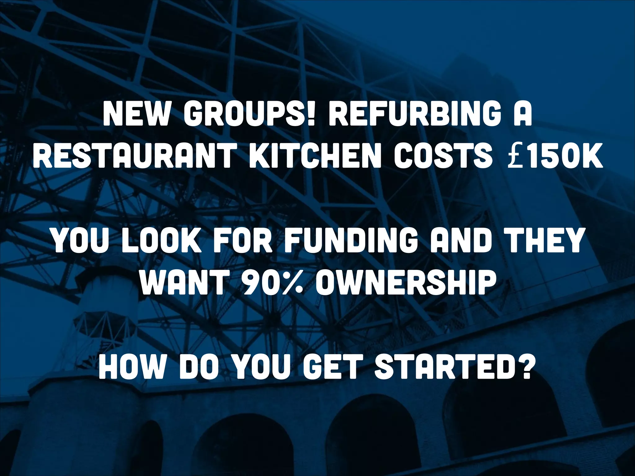 new Groups! refurbing a
restaurant kitchen costs £150k
!
you look for funding and they
want 90% ownership
!
how do you get started?
 