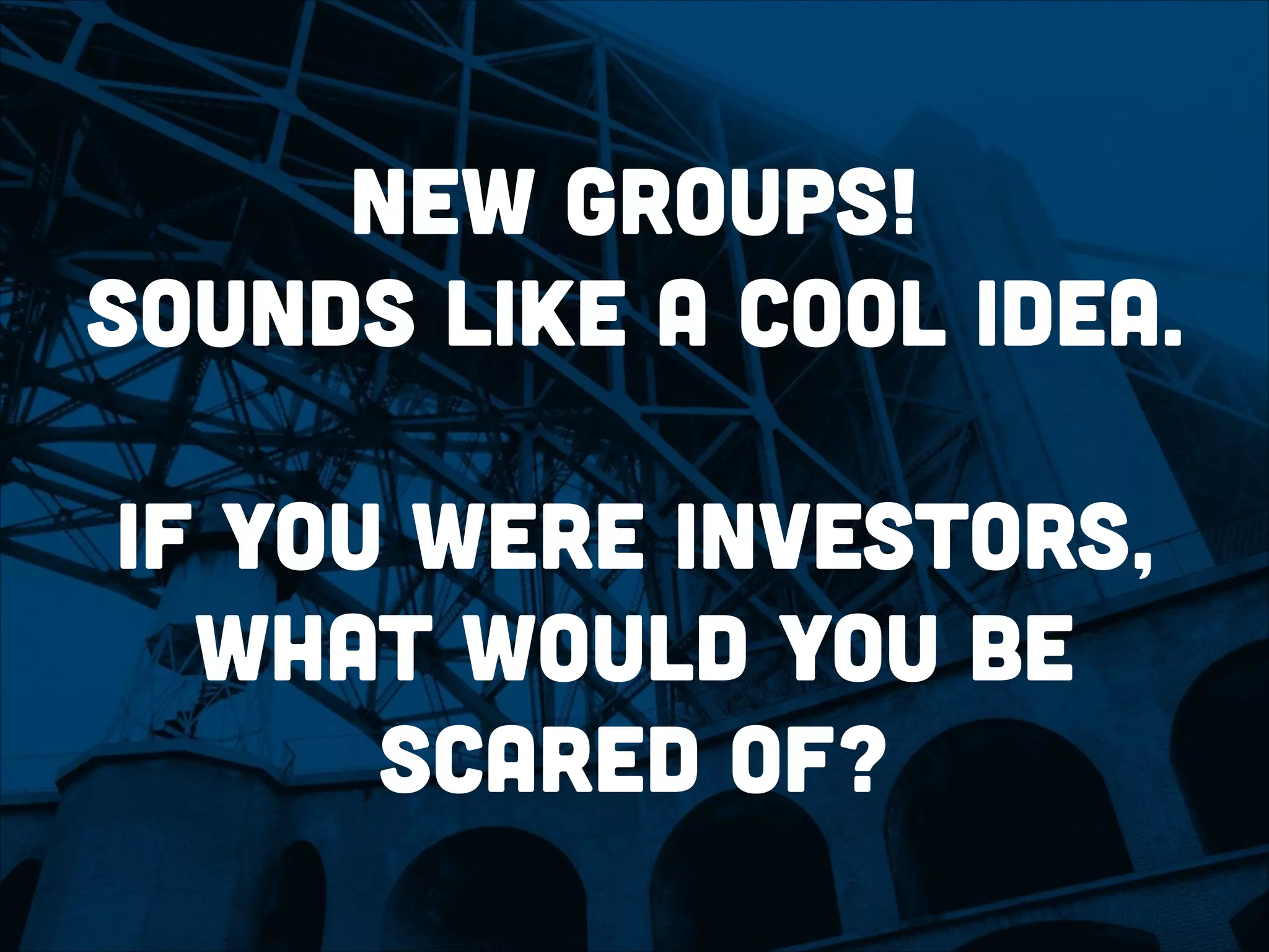 new Groups!
sounds like a cool idea.
!
if you were investors,
what would you be
scared of?
 